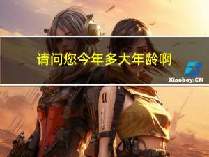 请问您今年多大年龄啊