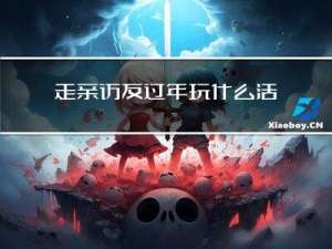 走亲访友过年玩什么活动