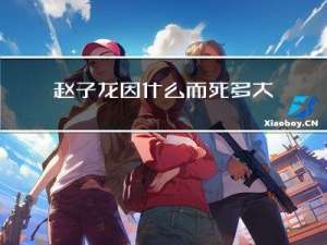 赵子龙因什么而死多大年纪