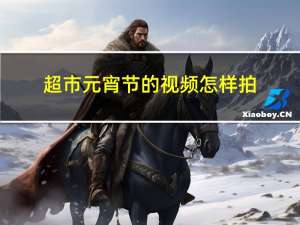 超市元宵节的视频怎样拍