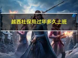 越西社保局过年多久上班