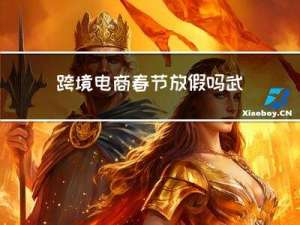 跨境电商春节放假吗武汉