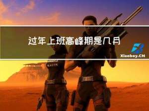 过年上班高峰期是几月