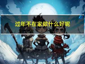 过年不在家做什么好呢