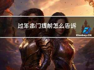 过年串门提前怎么告诉亲戚