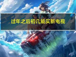 过年之后初几能买新电视
