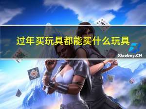 过年买玩具都能买什么玩具