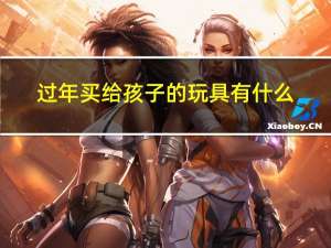 过年买给孩子的玩具有什么