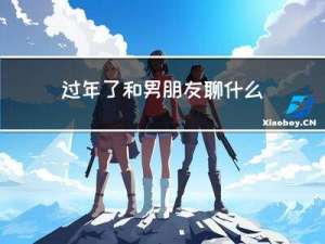 过年了和男朋友聊什么呀