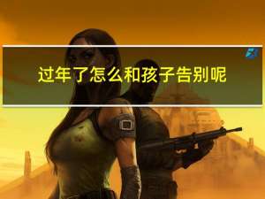 过年了怎么和孩子告别呢