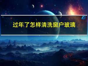 过年了怎样清洗窗户玻璃