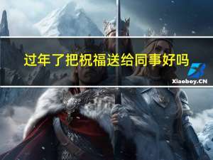 过年了把祝福送给同事好吗