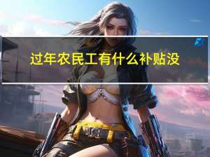 过年农民工有什么补贴没