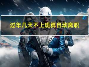 过年几天不上班算自动离职