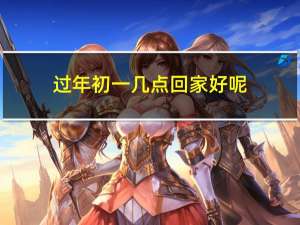 过年初一几点回家好呢