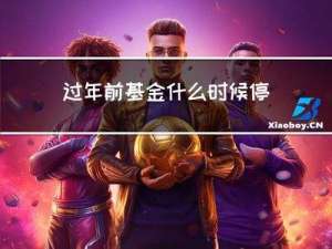 过年前基金什么时候停售