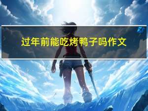 过年前能吃烤鸭子吗作文
