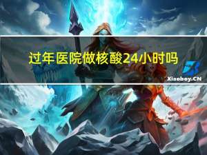 过年医院做核酸24小时吗