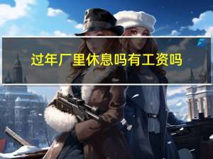 过年厂里休息吗有工资吗