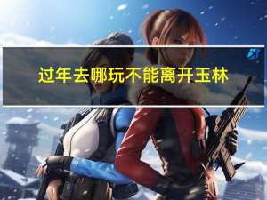 过年去哪玩不能离开玉林