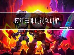 过年去哪玩视频讲解