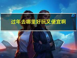 过年去哪里好玩又便宜啊