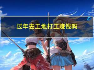 过年去工地打工赚钱吗