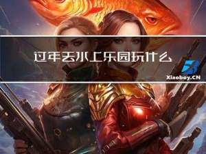 过年去水上乐园玩什么项目