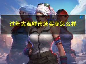 过年去海鲜市场买卖怎么样