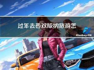 过年去西双版纳旅游怎么样
