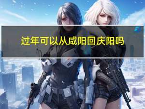 过年可以从咸阳回庆阳吗
