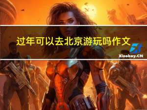 过年可以去北京游玩吗作文