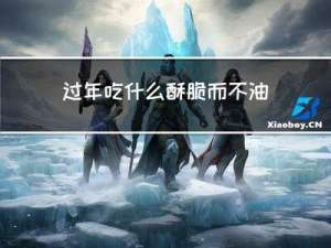 过年吃什么酥脆而不油腻