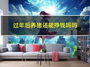 过年后养猪还能挣钱吗吗