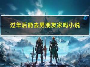 过年后能去男朋友家吗小说