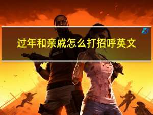 过年和亲戚怎么打招呼英文