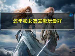 过年和女友去哪玩最好