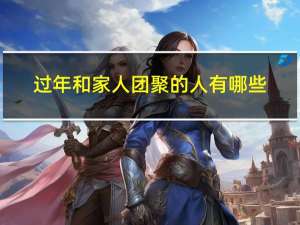 过年和家人团聚的人有哪些