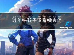 过年哄孩子没看晚会怎样说
