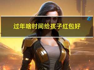 过年啥时间给孩子红包好