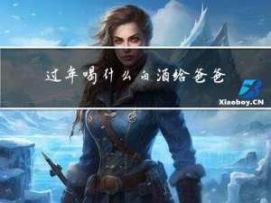 过年喝什么白酒给爸爸喝