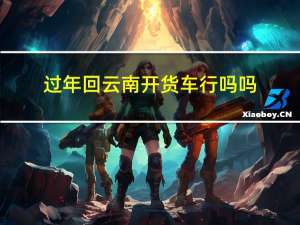 过年回云南开货车行吗吗