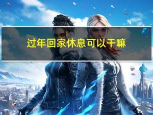 过年回家休息可以干嘛