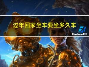 过年回家坐车要坐多久车
