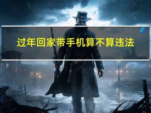 过年回家带手机算不算违法