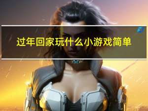 过年回家玩什么小游戏简单