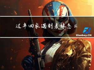 过年回家遇到表妹怎么说