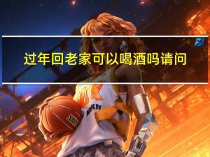 过年回老家可以喝酒吗请问