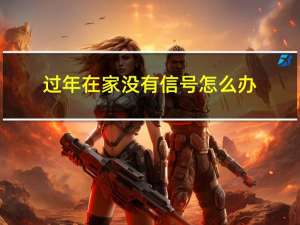 过年在家没有信号怎么办