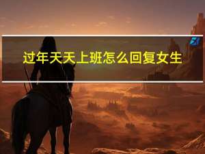 过年天天上班怎么回复女生